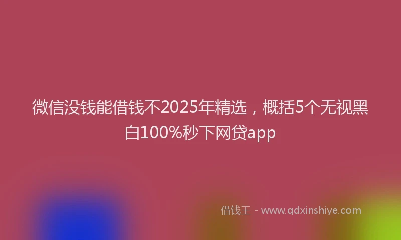 微信没钱能借钱不2025年精选，概括5个无视黑白100%秒下网贷app