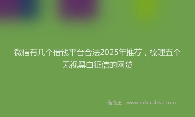 微信有几个借钱平台合法2025年推荐，梳理五个无视黑白征信的网贷
