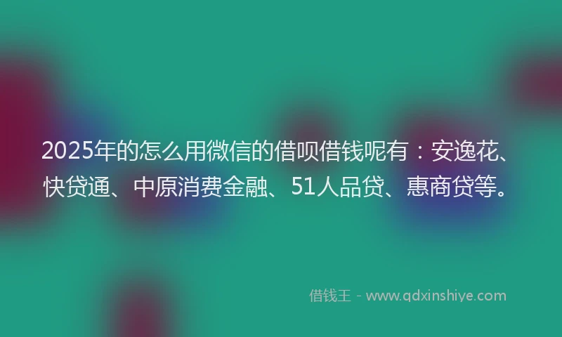 2025年的怎么用微信的借呗借钱呢有：安逸花、快贷通、中原消费金融、51人品贷、惠商贷等。