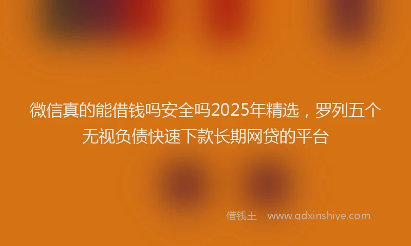 微信真的能借钱吗安全吗2025年精选，罗列五个无视负债快速下款长期网贷的平台