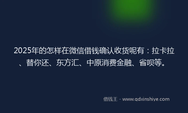 2025年的怎样在微信借钱确认收货呢有：拉卡拉、替你还、东方汇、中原消费金融、省呗等。
