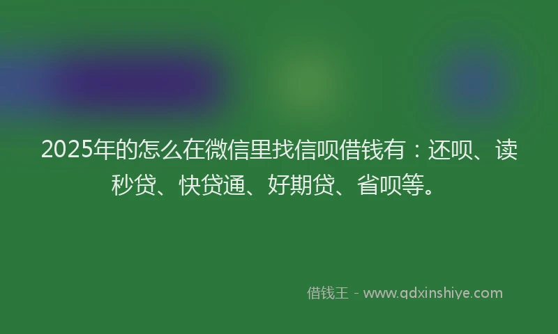 2025年的怎么在微信里找信呗借钱有：还呗、读秒贷、快贷通、好期贷、省呗等。