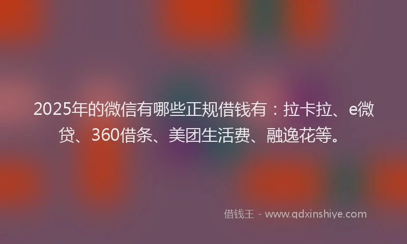 2025年的微信有哪些正规借钱有：拉卡拉、e微贷、360借条、美团生活费、融逸花等。