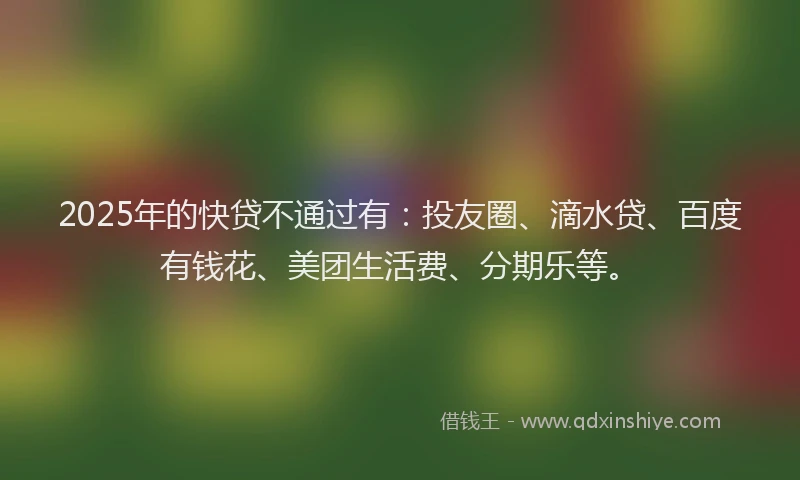 2025年的快贷不通过有：投友圈、滴水贷、百度有钱花、美团生活费、分期乐等。