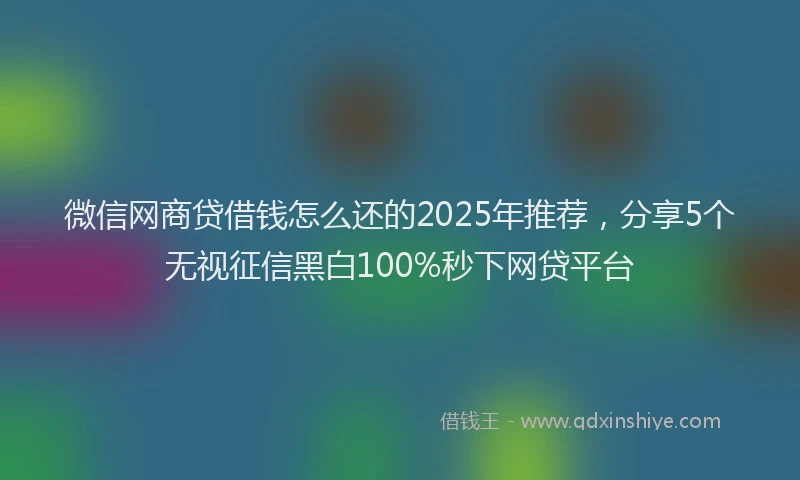 微信网商贷借钱怎么还的2025年推荐，分享5个无视征信黑白100%秒下网贷平台