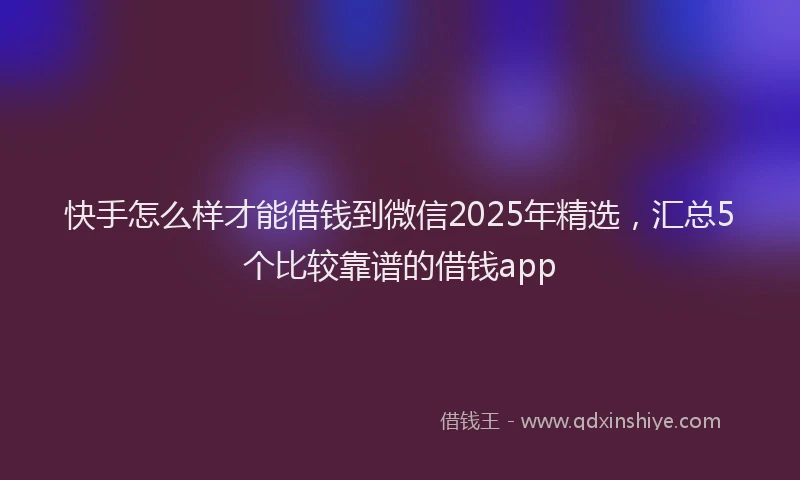 快手怎么样才能借钱到微信2025年精选，汇总5个比较靠谱的借钱app