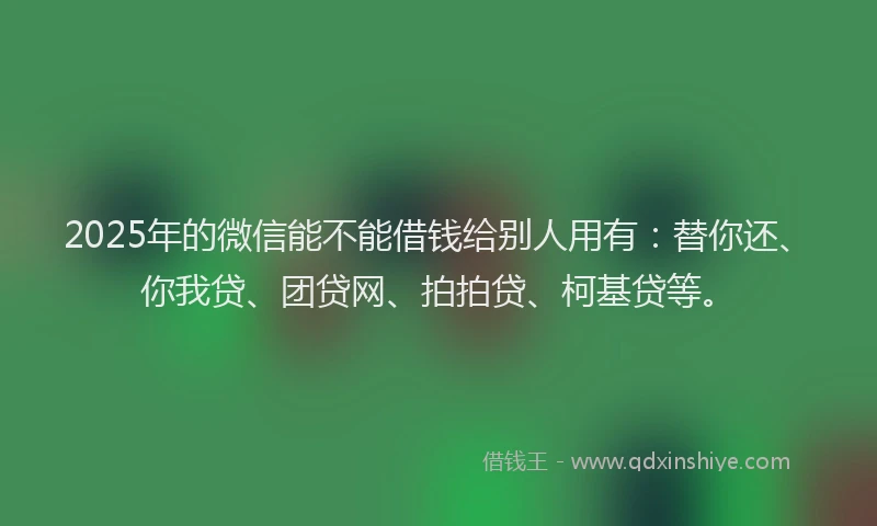 2025年的微信能不能借钱给别人用有：替你还、你我贷、团贷网、拍拍贷、柯基贷等。
