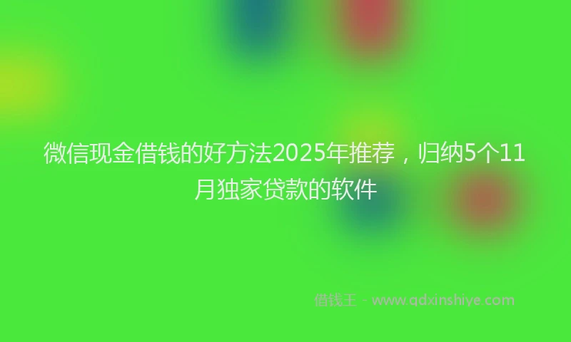 微信现金借钱的好方法2025年推荐，归纳5个11月独家贷款的软件