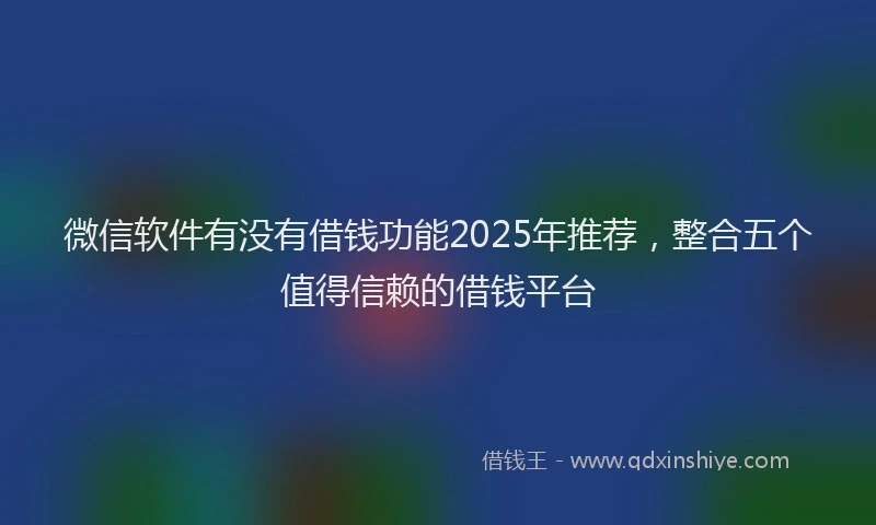 微信软件有没有借钱功能2025年推荐，整合五个值得信赖的借钱平台