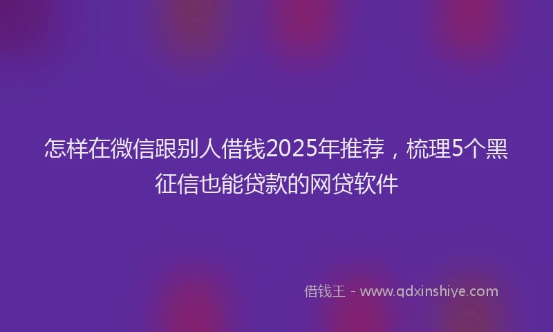 怎样在微信跟别人借钱2025年推荐，梳理5个黑征信也能贷款的网贷软件