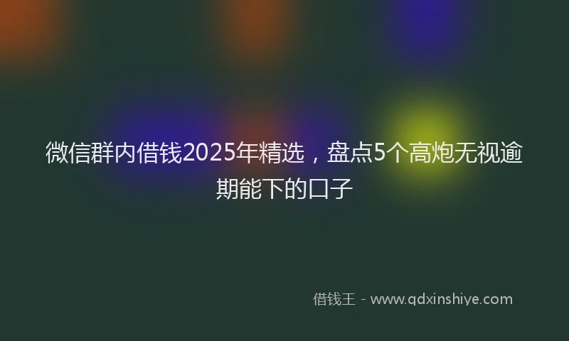 微信群内借钱2025年精选，盘点5个高炮无视逾期能下的口子