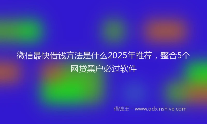 微信最快借钱方法是什么2025年推荐，整合5个网贷黑户必过软件