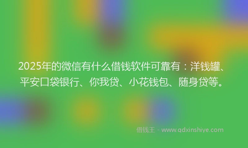 2025年的微信有什么借钱软件可靠有：洋钱罐、平安口袋银行、你我贷、小花钱包、随身贷等。