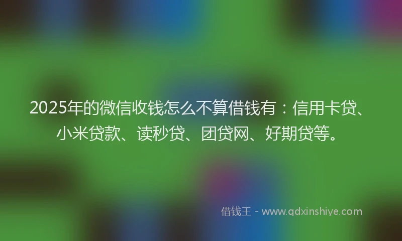 2025年的微信收钱怎么不算借钱有：信用卡贷、小米贷款、读秒贷、团贷网、好期贷等。