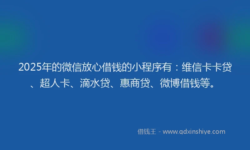 2025年的微信放心借钱的小程序有：维信卡卡贷、超人卡、滴水贷、惠商贷、微博借钱等。