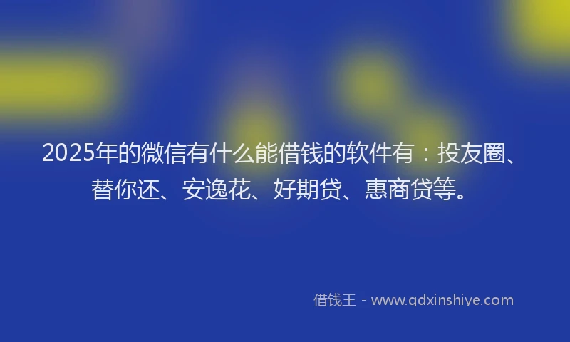 2025年的微信有什么能借钱的软件有：投友圈、替你还、安逸花、好期贷、惠商贷等。