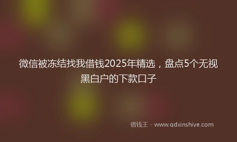 微信被冻结找我借钱2025年精选，盘点5个无视黑白户的下款口子