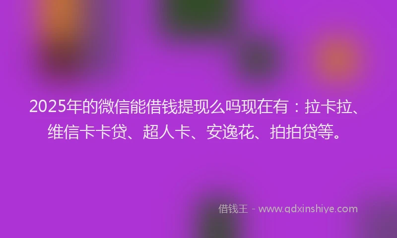 2025年的微信能借钱提现么吗现在有：拉卡拉、维信卡卡贷、超人卡、安逸花、拍拍贷等。