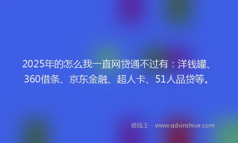 2025年的怎么我一直网贷通不过有：洋钱罐、360借条、京东金融、超人卡、51人品贷等。