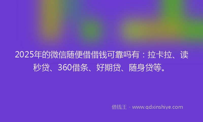 2025年的微信随便借借钱可靠吗有：拉卡拉、读秒贷、360借条、好期贷、随身贷等。