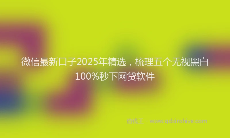 微信最新口子2025年精选，梳理五个无视黑白100%秒下网贷软件