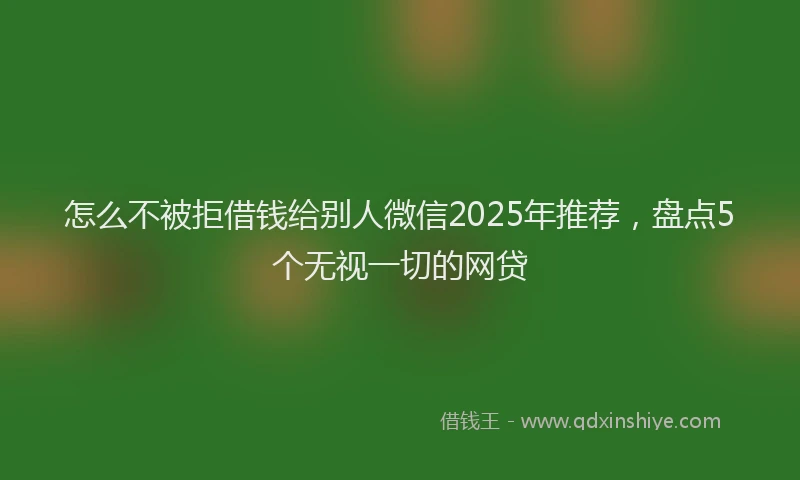 怎么不被拒借钱给别人微信2025年推荐，盘点5个无视一切的网贷