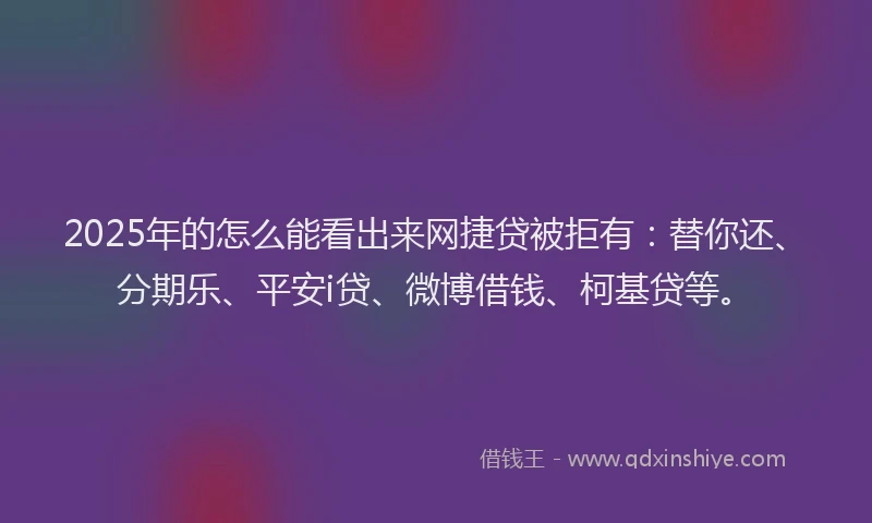 2025年的怎么能看出来网捷贷被拒有：替你还、分期乐、平安i贷、微博借钱、柯基贷等。