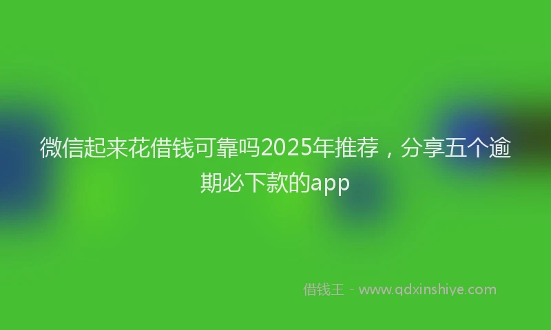 微信起来花借钱可靠吗2025年推荐，分享五个逾期必下款的app