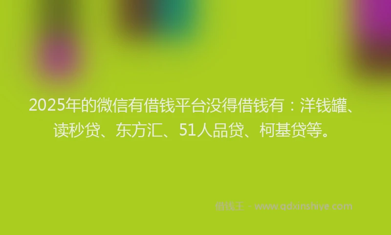 2025年的微信有借钱平台没得借钱有：洋钱罐、读秒贷、东方汇、51人品贷、柯基贷等。