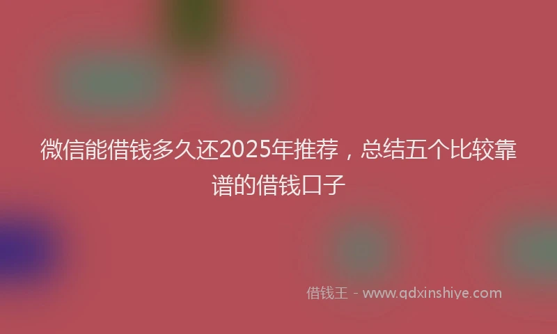 微信能借钱多久还2025年推荐，总结五个比较靠谱的借钱口子