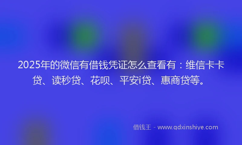 2025年的微信有借钱凭证怎么查看有：维信卡卡贷、读秒贷、花呗、平安i贷、惠商贷等。