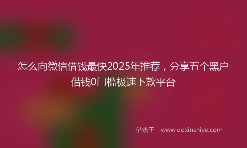 怎么向微信借钱最快2025年推荐，分享五个黑户借钱0门槛极速下款平台