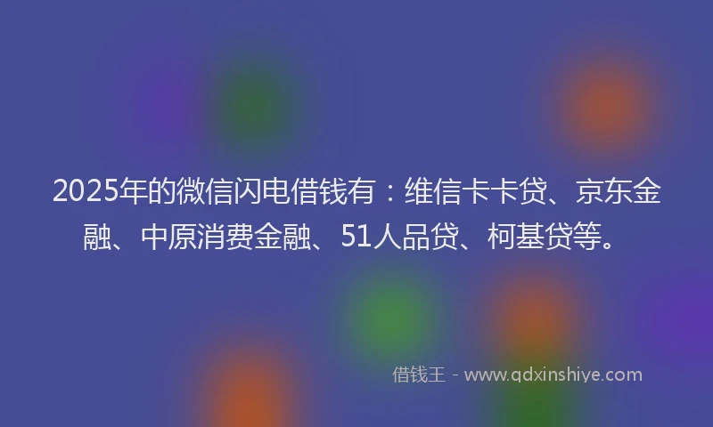 2025年的微信闪电借钱有：维信卡卡贷、京东金融、中原消费金融、51人品贷、柯基贷等。