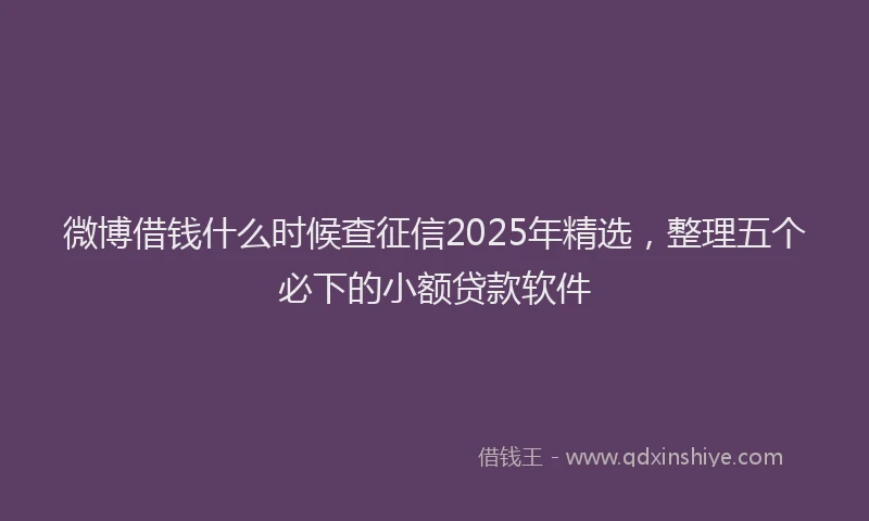 微博借钱什么时候查征信2025年精选，整理五个必下的小额贷款软件