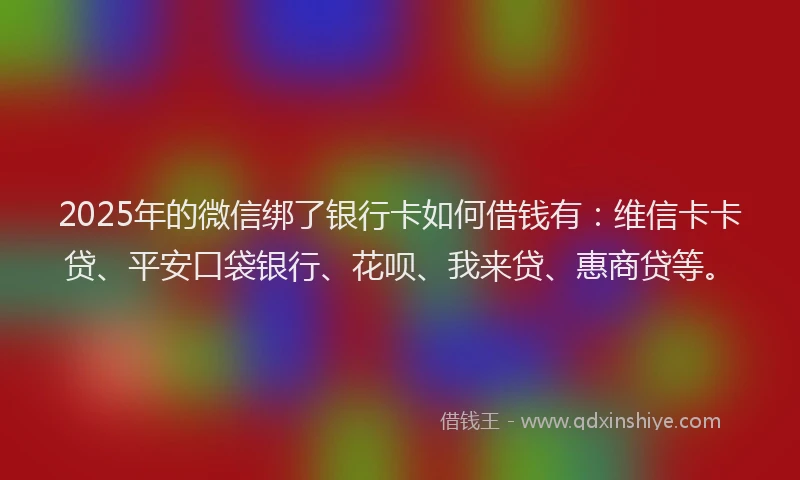 2025年的微信绑了银行卡如何借钱有：维信卡卡贷、平安口袋银行、花呗、我来贷、惠商贷等。