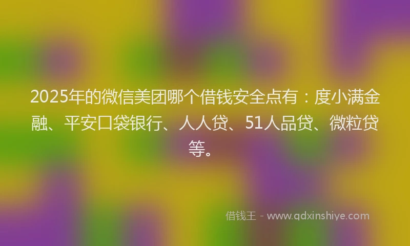 2025年的微信美团哪个借钱安全点有：度小满金融、平安口袋银行、人人贷、51人品贷、微粒贷等。
