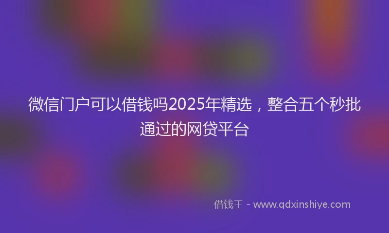 微信门户可以借钱吗2025年精选，整合五个秒批通过的网贷平台