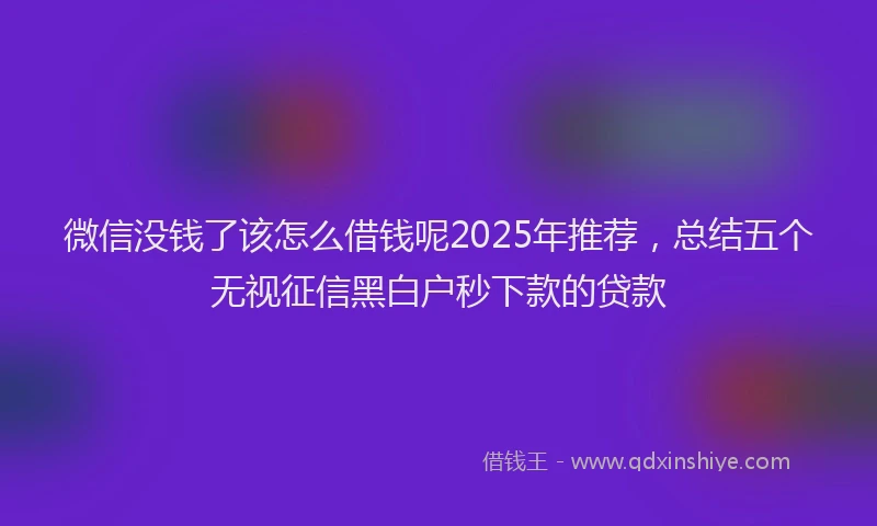 微信没钱了该怎么借钱呢2025年推荐，总结五个无视征信黑白户秒下款的贷款