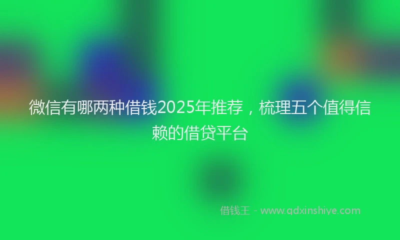 微信有哪两种借钱2025年推荐，梳理五个值得信赖的借贷平台