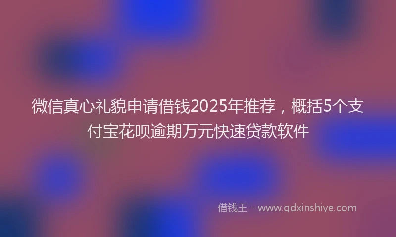 微信真心礼貌申请借钱2025年推荐，概括5个支付宝花呗逾期万元快速贷款软件