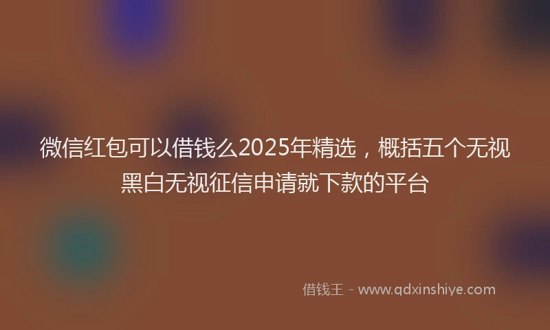 微信红包可以借钱么2025年精选，概括五个无视黑白无视征信申请就下款的平台