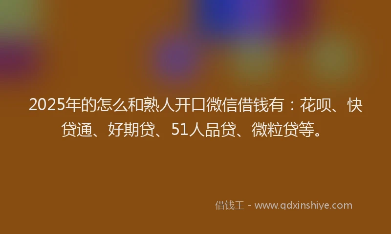 2025年的怎么和熟人开口微信借钱有：花呗、快贷通、好期贷、51人品贷、微粒贷等。