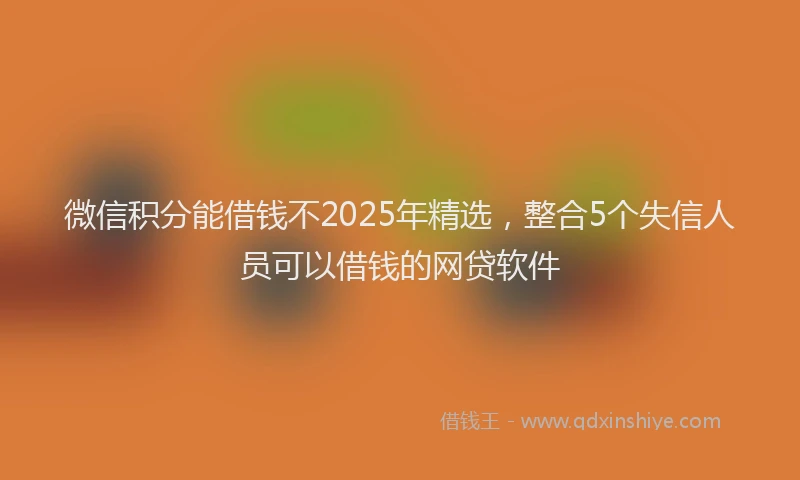 微信积分能借钱不2025年精选，整合5个失信人员可以借钱的网贷软件