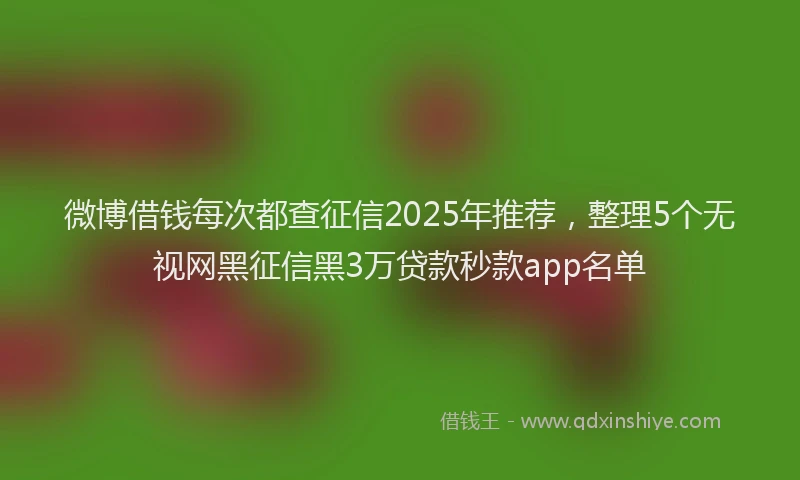 微博借钱每次都查征信2025年推荐，整理5个无视网黑征信黑3万贷款秒款app名单