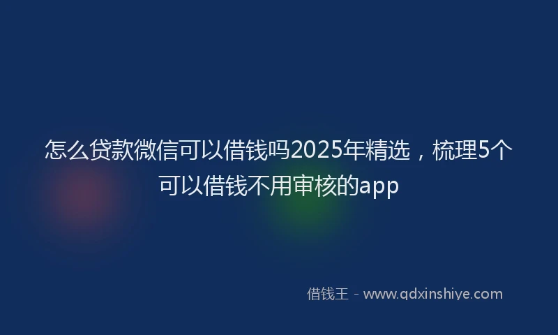 怎么贷款微信可以借钱吗2025年精选，梳理5个可以借钱不用审核的app