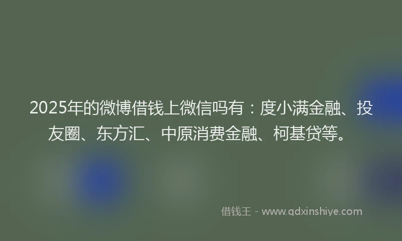 2025年的微博借钱上微信吗有：度小满金融、投友圈、东方汇、中原消费金融、柯基贷等。