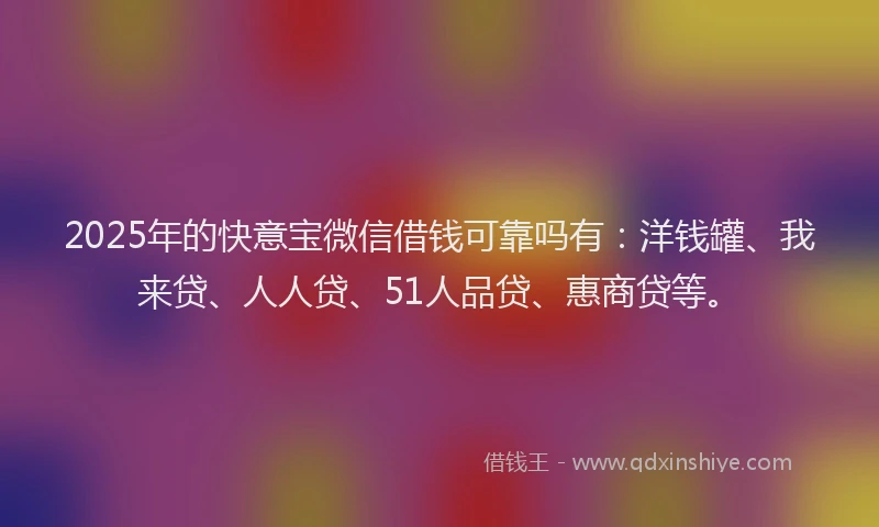 2025年的快意宝微信借钱可靠吗有：洋钱罐、我来贷、人人贷、51人品贷、惠商贷等。