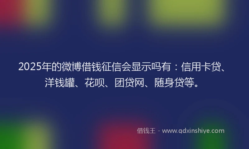 2025年的微博借钱征信会显示吗有：信用卡贷、洋钱罐、花呗、团贷网、随身贷等。