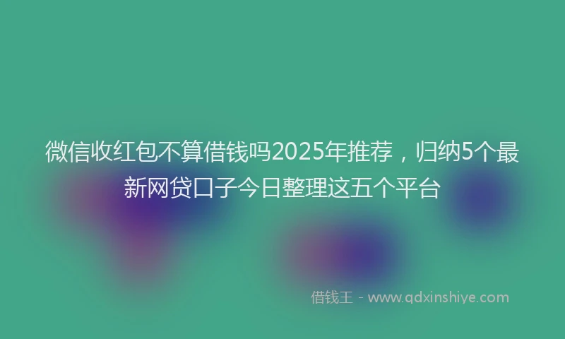 微信收红包不算借钱吗2025年推荐，归纳5个最新网贷口子今日整理这五个平台