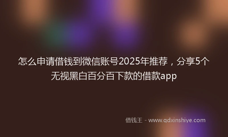 怎么申请借钱到微信账号2025年推荐，分享5个无视黑白百分百下款的借款app